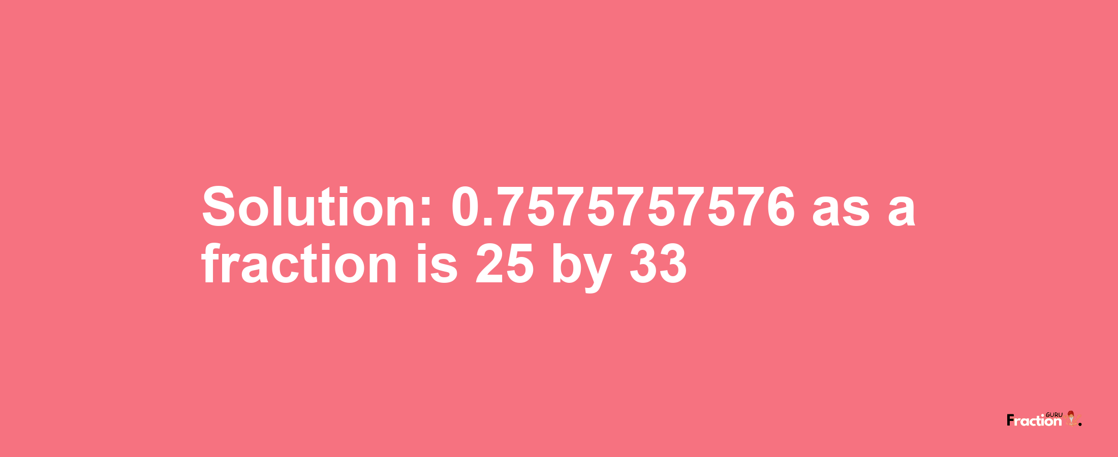 Solution:0.7575757576 as a fraction is 25/33
